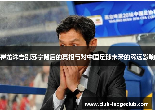 崔龙洙告别苏宁背后的真相与对中国足球未来的深远影响 崔龙洙告别苏宁背后的真相与对中国足球未来的深远影响