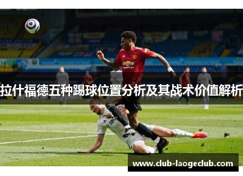 拉什福德五种踢球位置分析及其战术价值解析