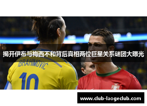 揭开伊布与梅西不和背后真相两位巨星关系谜团大曝光