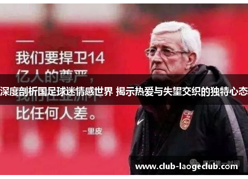 深度剖析国足球迷情感世界 揭示热爱与失望交织的独特心态 深度剖析国足球迷情感世界 揭示热爱与失望交织的独特心态