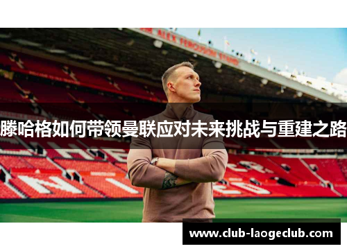 滕哈格如何带领曼联应对未来挑战与重建之路 滕哈格如何带领曼联应对未来挑战与重建之路