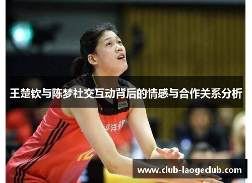 王楚钦与陈梦社交互动背后的情感与合作关系分析 王楚钦与陈梦社交互动背后的情感与合作关系分析
