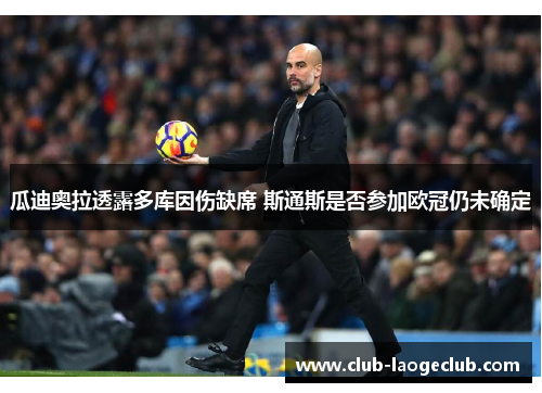 瓜迪奥拉透露多库因伤缺席 斯通斯是否参加欧冠仍未确定 瓜迪奥拉透露多库因伤缺席 斯通斯是否参加欧冠仍未确定
