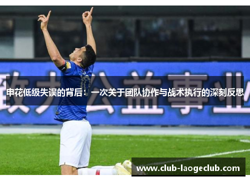 申花低级失误的背后:一次关于团队协作与战术执行的深刻反思 申花低级失误的背后:一次关于团队协作与战术执行的深刻反思