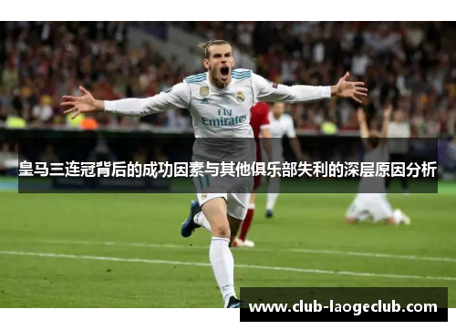 皇马三连冠背后的成功因素与其他俱乐部失利的深层原因分析