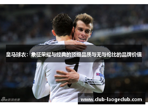 皇马球衣：象征荣耀与经典的顶级品质与无与伦比的品牌价值