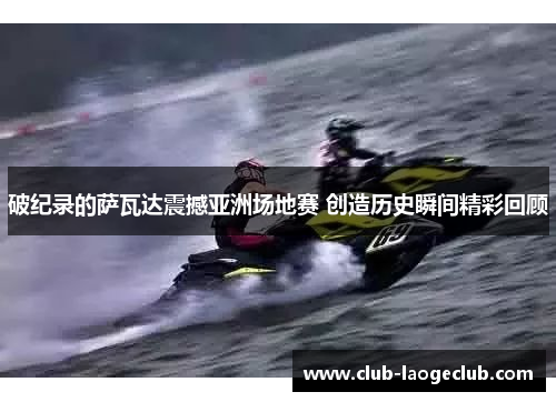 破纪录的萨瓦达震撼亚洲场地赛 创造历史瞬间精彩回顾