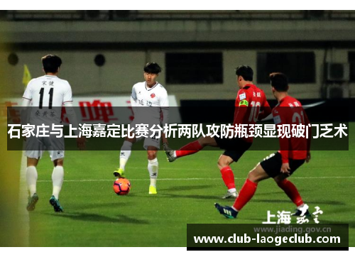 石家庄与上海嘉定比赛分析两队攻防瓶颈显现破门乏术