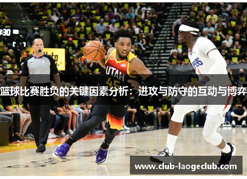 篮球比赛胜负的关键因素分析:进攻与防守的互动与博弈 篮球比赛胜负的关键因素分析:进攻与防守的互动与博弈
