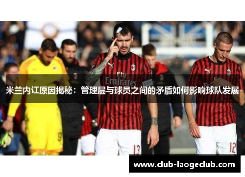 米兰内讧原因揭秘:管理层与球员之间的矛盾如何影响球队发展 米兰内讧原因揭秘:管理层与球员之间的矛盾如何影响球队发展