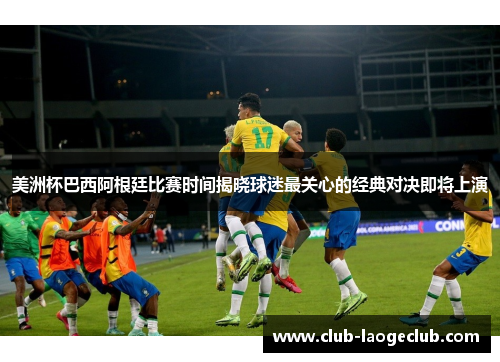 美洲杯巴西阿根廷比赛时间揭晓球迷最关心的经典对决即将上演