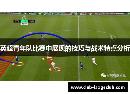 英超青年队比赛中展现的技巧与战术特点分析 英超青年队比赛中展现的技巧与战术特点分析