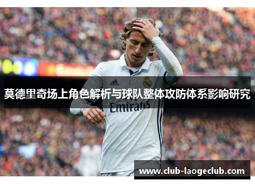 莫德里奇场上角色解析与球队整体攻防体系影响研究 莫德里奇场上角色解析与球队整体攻防体系影响研究