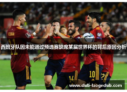 西班牙队因未能通过预选赛缺席某届世界杯的背后原因分析 西班牙队因未能通过预选赛缺席某届世界杯的背后原因分析