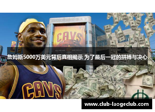 詹姆斯5000万美元背后真相揭示 为了最后一冠的拼搏与决心 詹姆斯5000万美元背后真相揭示 为了最后一冠的拼搏与决心