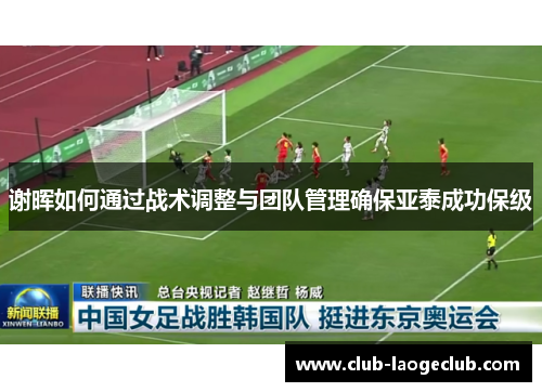 谢晖如何通过战术调整与团队管理确保亚泰成功保级 谢晖如何通过战术调整与团队管理确保亚泰成功保级