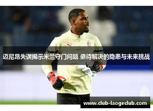 迈尼昂失误揭示米兰守门问题 亟待解决的隐患与未来挑战 迈尼昂失误揭示米兰守门问题 亟待解决的隐患与未来挑战