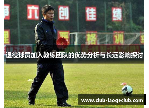 退役球员加入教练团队的优势分析与长远影响探讨