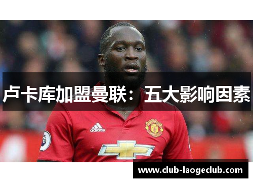 卢卡库加盟曼联:五大影响因素 卢卡库加盟曼联:五大影响因素