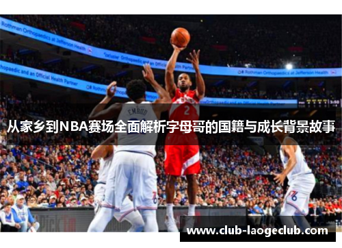 从家乡到NBA赛场全面解析字母哥的国籍与成长背景故事 从家乡到NBA赛场全面解析字母哥的国籍与成长背景故事