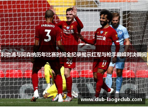 利物浦与阿森纳历年比赛时间全纪录揭示红军与枪手巅峰对决瞬间 利物浦与阿森纳历年比赛时间全纪录揭示红军与枪手巅峰对决瞬间