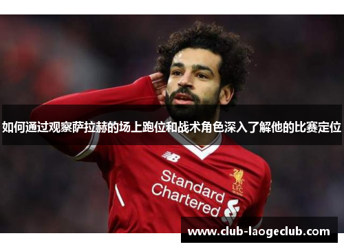 如何通过观察萨拉赫的场上跑位和战术角色深入了解他的比赛定位 如何通过观察萨拉赫的场上跑位和战术角色深入了解他的比赛定位