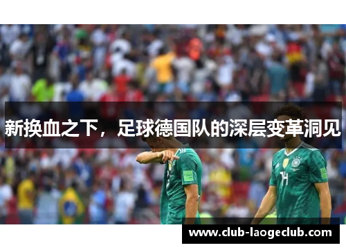 新换血之下,足球德国队的深层变革洞见 新换血之下,足球德国队的深层变革洞见