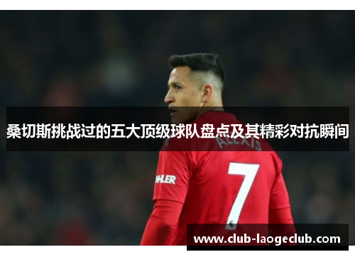 桑切斯挑战过的五大顶级球队盘点及其精彩对抗瞬间 桑切斯挑战过的五大顶级球队盘点及其精彩对抗瞬间