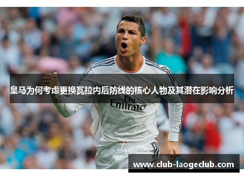 皇马为何考虑更换瓦拉内后防线的核心人物及其潜在影响分析 皇马为何考虑更换瓦拉内后防线的核心人物及其潜在影响分析