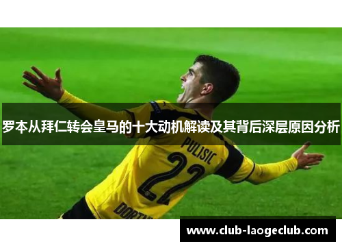 罗本从拜仁转会皇马的十大动机解读及其背后深层原因分析