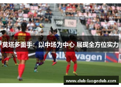 莫塔多面手:以中场为中心 展现全方位实力 莫塔多面手:以中场为中心 展现全方位实力