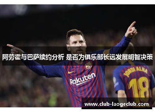 阿劳霍与巴萨续约分析 是否为俱乐部长远发展明智决策