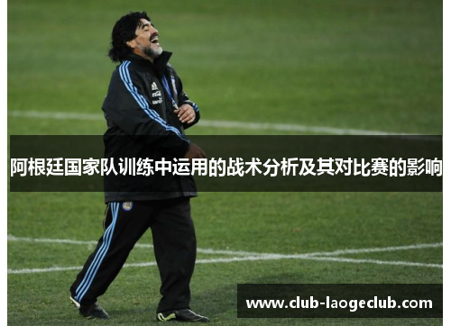 阿根廷国家队训练中运用的战术分析及其对比赛的影响 阿根廷国家队训练中运用的战术分析及其对比赛的影响