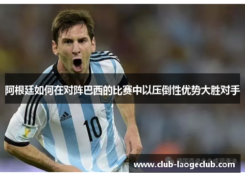 阿根廷如何在对阵巴西的比赛中以压倒性优势大胜对手 阿根廷如何在对阵巴西的比赛中以压倒性优势大胜对手