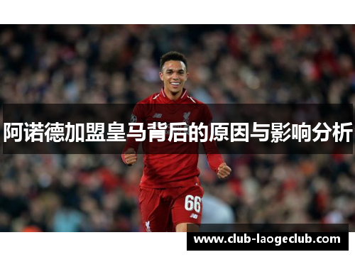 阿诺德加盟皇马背后的原因与影响分析 阿诺德加盟皇马背后的原因与影响分析