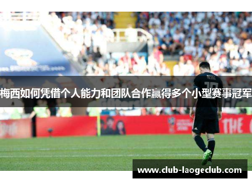 梅西如何凭借个人能力和团队合作赢得多个小型赛事冠军 梅西如何凭借个人能力和团队合作赢得多个小型赛事冠军