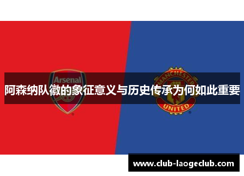 阿森纳队徽的象征意义与历史传承为何如此重要