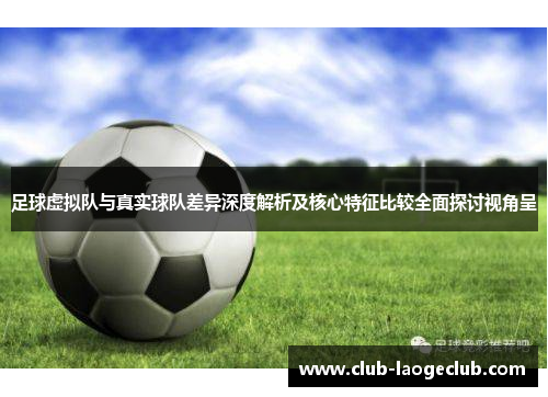 足球虚拟队与真实球队差异深度解析及核心特征比较全面探讨视角呈