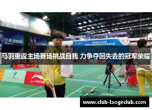 马羽重返主场赛场挑战自我 力争夺回失去的冠军荣耀