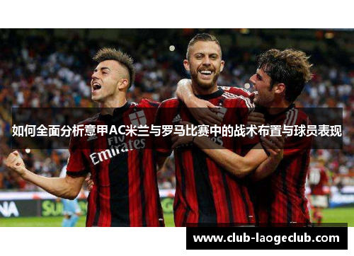 如何全面分析意甲AC米兰与罗马比赛中的战术布置与球员表现 如何全面分析意甲AC米兰与罗马比赛中的战术布置与球员表现