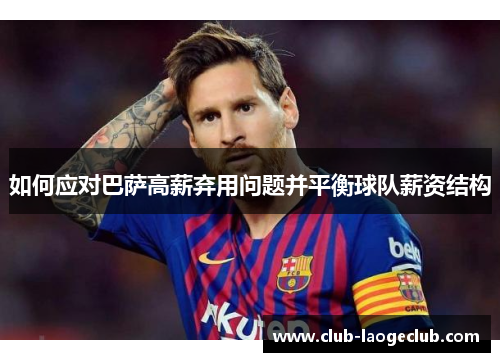 如何应对巴萨高薪弃用问题并平衡球队薪资结构 如何应对巴萨高薪弃用问题并平衡球队薪资结构