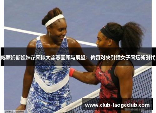 威廉姆斯姐妹花网球大奖赛回顾与展望:传奇对决引领女子网坛新时代 威廉姆斯姐妹花网球大奖赛回顾与展望:传奇对决引领女子网坛新时代