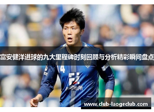 富安健洋进球的九大里程碑时刻回顾与分析精彩瞬间盘点 富安健洋进球的九大里程碑时刻回顾与分析精彩瞬间盘点