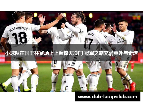 小球队在国王杯赛场上上演惊天冷门 冠军之路充满意外与奇迹 小球队在国王杯赛场上上演惊天冷门 冠军之路充满意外与奇迹
