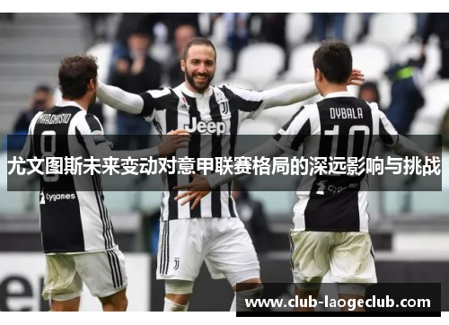 尤文图斯未来变动对意甲联赛格局的深远影响与挑战 尤文图斯未来变动对意甲联赛格局的深远影响与挑战