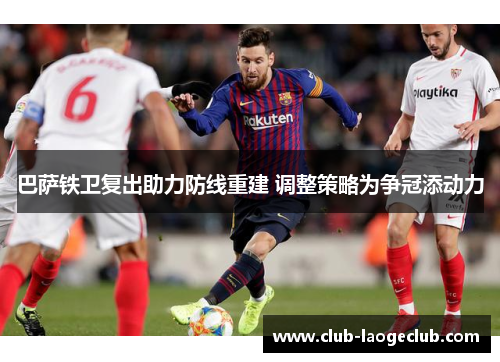 巴萨铁卫复出助力防线重建 调整策略为争冠添动力 巴萨铁卫复出助力防线重建 调整策略为争冠添动力