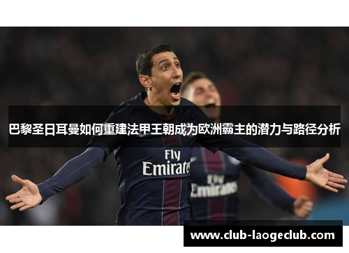 巴黎圣日耳曼如何重建法甲王朝成为欧洲霸主的潜力与路径分析 巴黎圣日耳曼如何重建法甲王朝成为欧洲霸主的潜力与路径分析