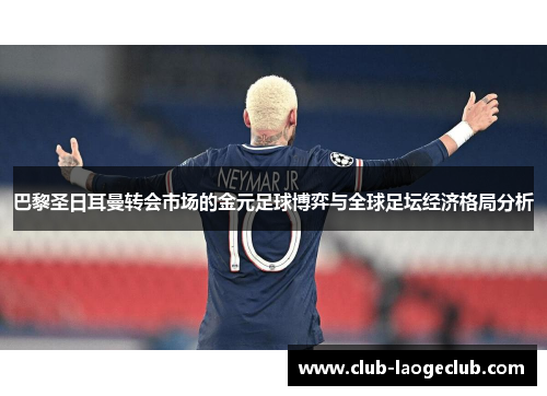 巴黎圣日耳曼转会市场的金元足球博弈与全球足坛经济格局分析