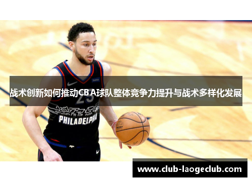 战术创新如何推动CBA球队整体竞争力提升与战术多样化发展 战术创新如何推动CBA球队整体竞争力提升与战术多样化发展