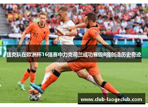 捷克队在欧洲杯16强赛中力克荷兰成功晋级8强创造历史奇迹 捷克队在欧洲杯16强赛中力克荷兰成功晋级8强创造历史奇迹